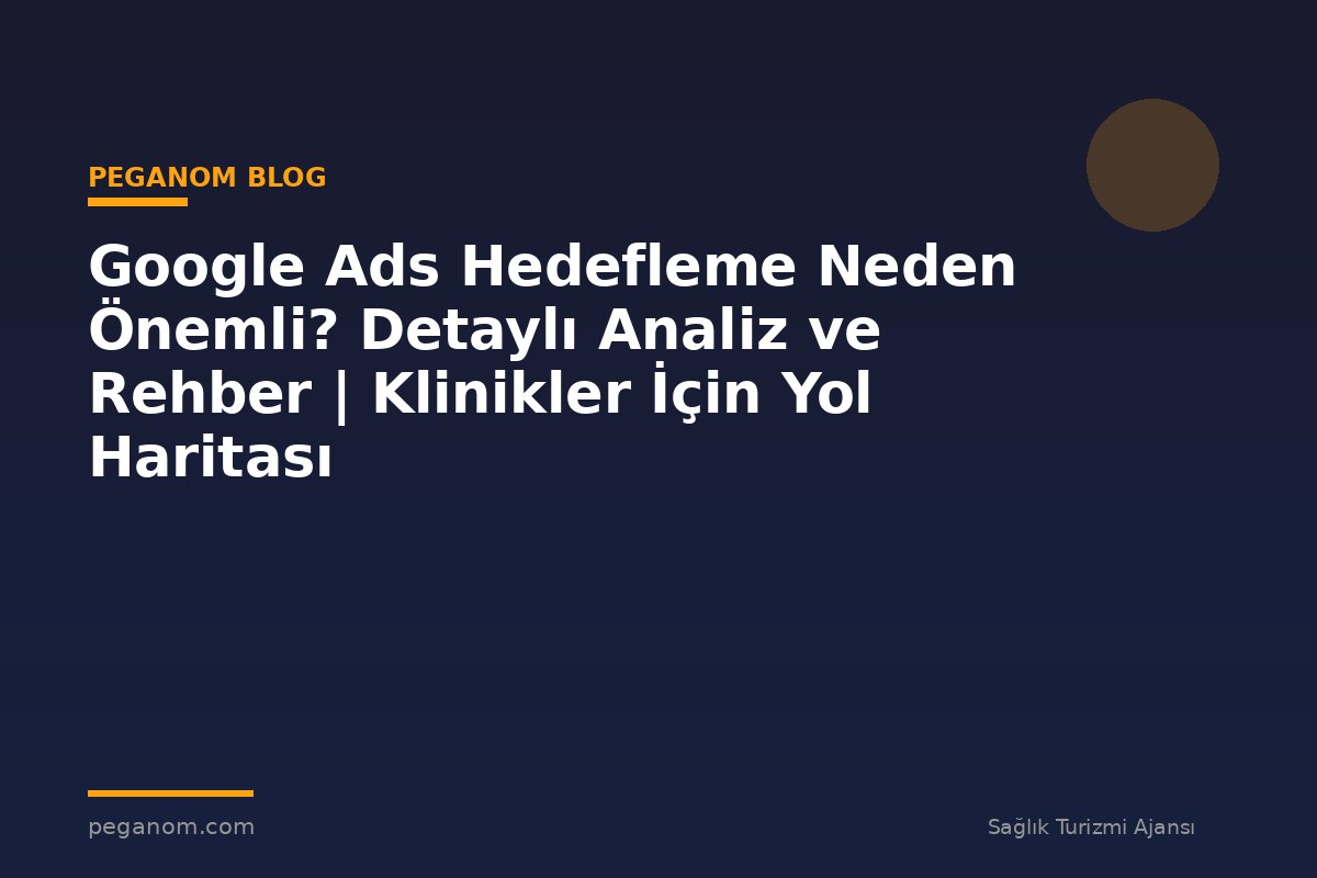 Google Ads Hedefleme Neden Önemli? Detaylı Analiz ve Rehber | Klinikler İçin Yol Haritası