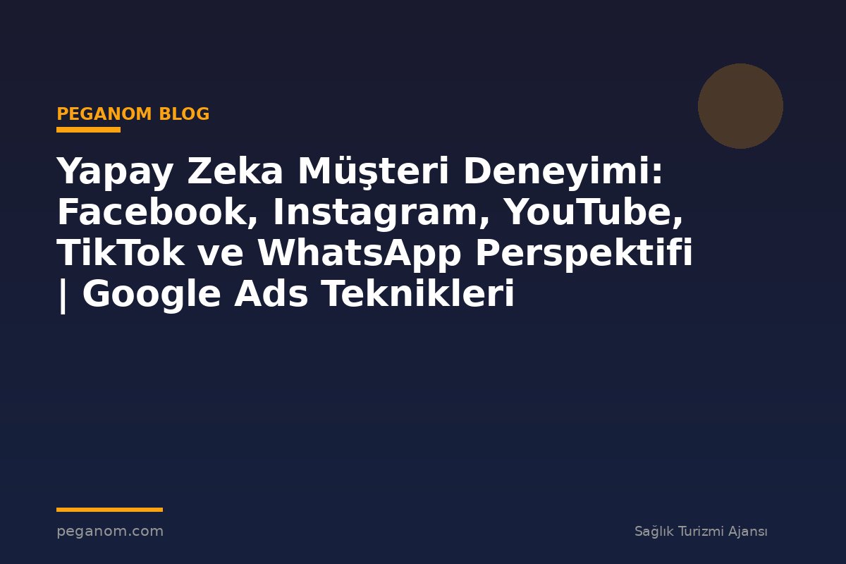 Yapay Zeka Müşteri Deneyimi: Facebook, Instagram, YouTube, TikTok ve WhatsApp Perspektifi | Google Ads Teknikleri