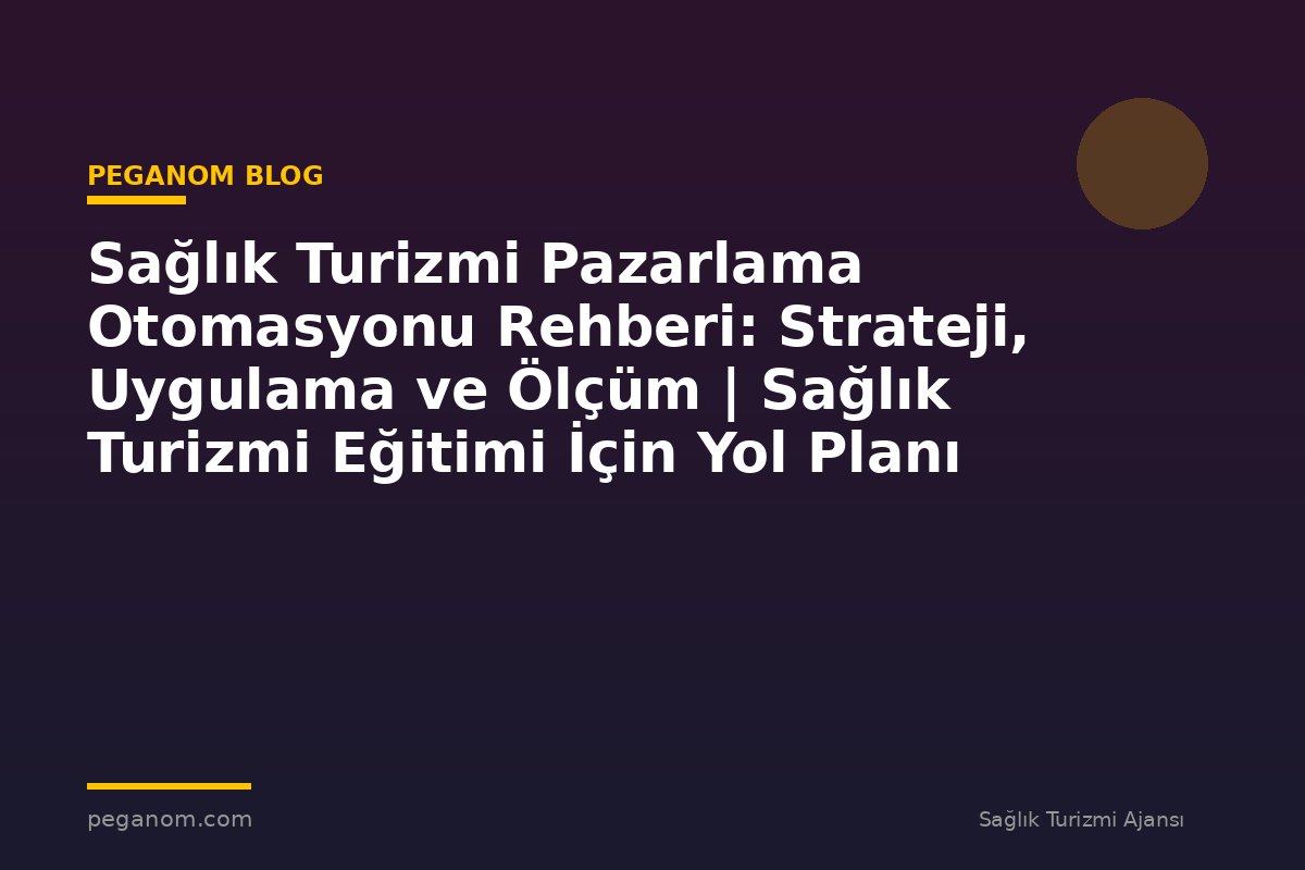 Sağlık Turizmi Pazarlama Otomasyonu Rehberi: Strateji, Uygulama ve Ölçüm | Sağlık Turizmi Eğitimi İçin Yol Planı