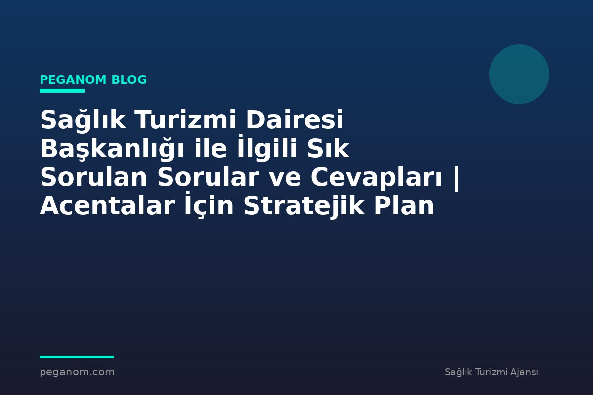 Sağlık Turizmi Dairesi Başkanlığı ile İlgili Sık Sorulan Sorular ve Cevapları | Acentalar İçin Stratejik Plan