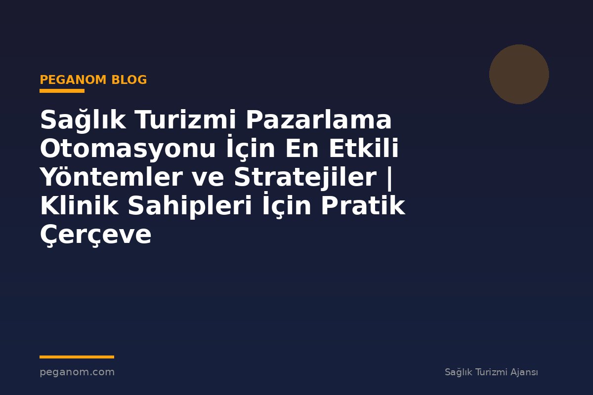 Sağlık Turizmi Pazarlama Otomasyonu İçin En Etkili Yöntemler ve Stratejiler | Klinik Sahipleri İçin Pratik Çerçeve