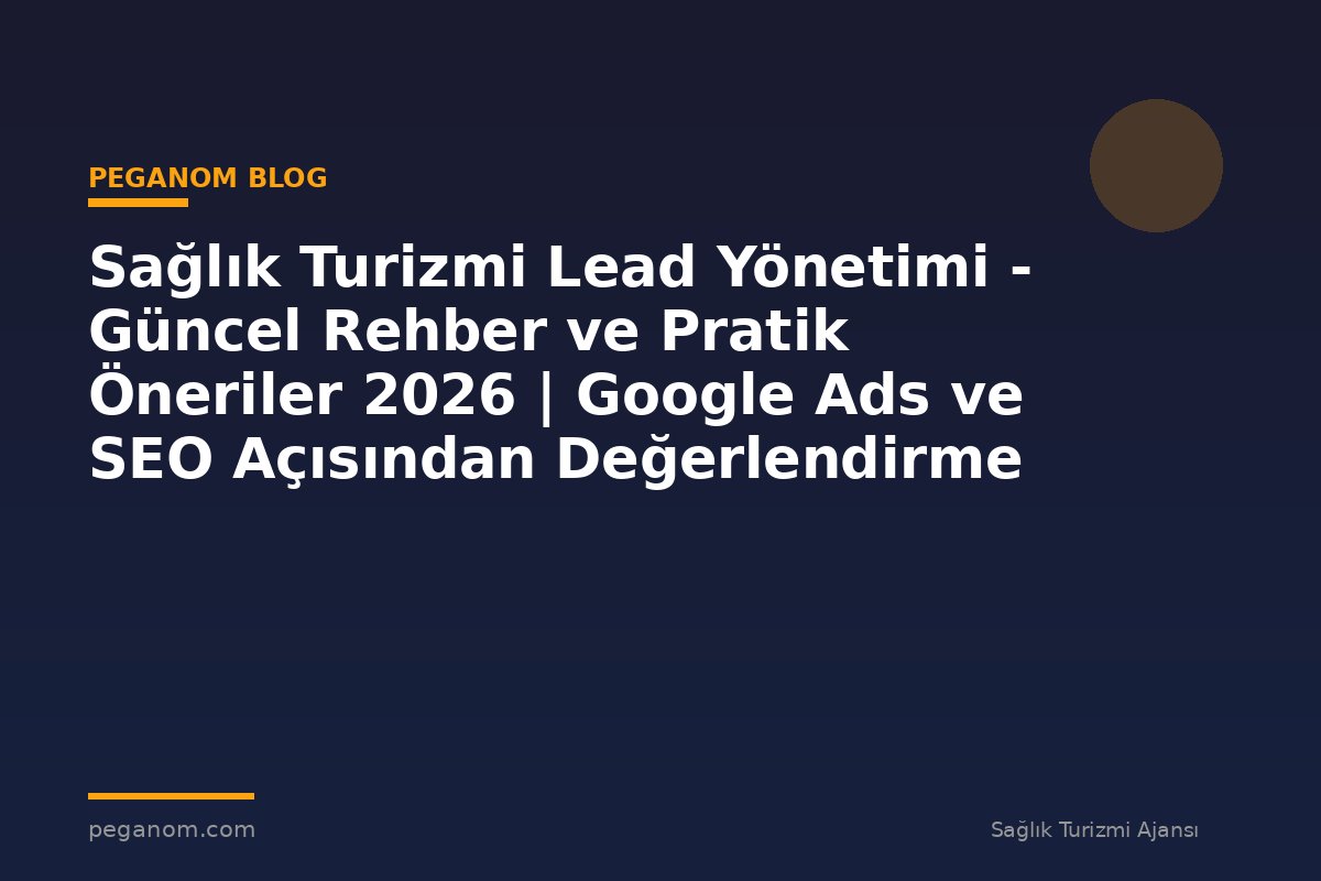 Sağlık Turizmi Lead Yönetimi - Güncel Rehber ve Pratik Öneriler 2026 | Google Ads ve SEO Açısından Değerlendirme