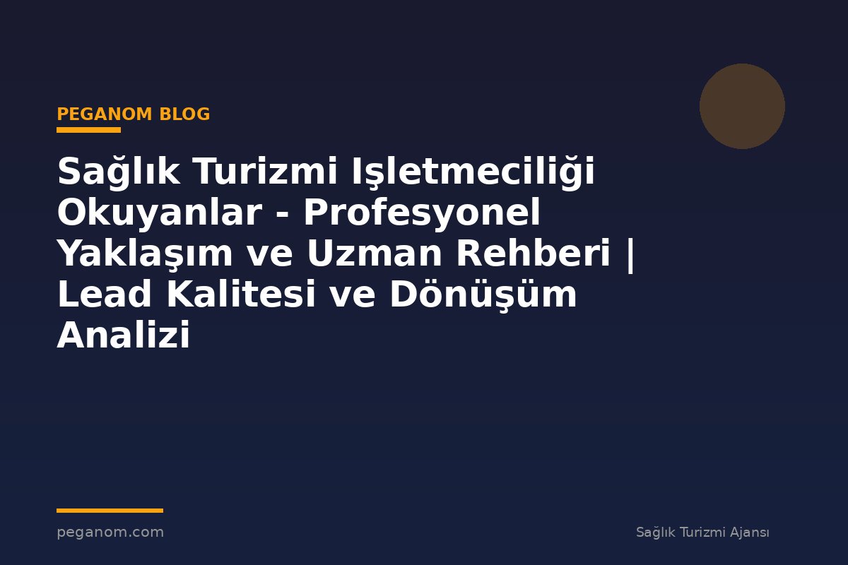 Sağlık Turizmi Işletmeciliği Okuyanlar - Profesyonel Yaklaşım ve Uzman Rehberi | Lead Kalitesi ve Dönüşüm Analizi
