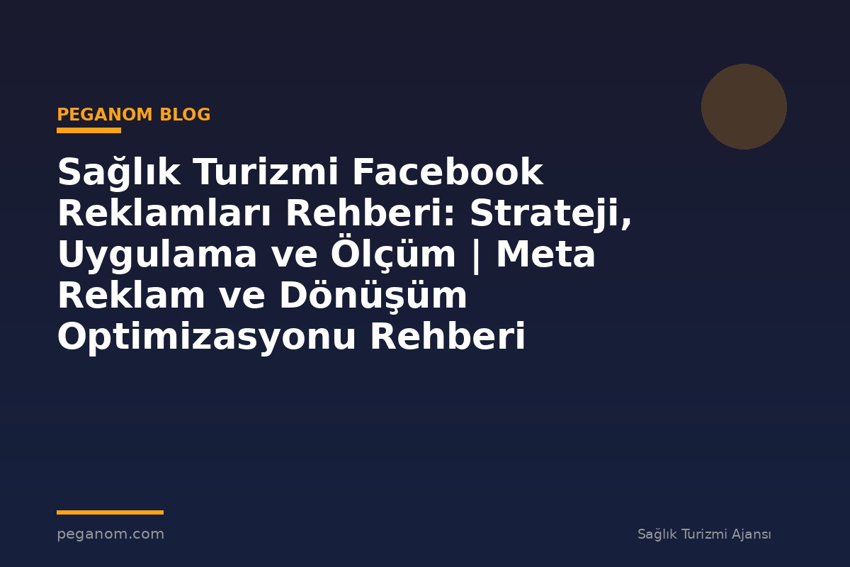 Sağlık Turizmi Facebook Reklamları Rehberi: Strateji, Uygulama ve Ölçüm | Meta Reklam ve Dönüşüm Optimizasyonu Rehberi