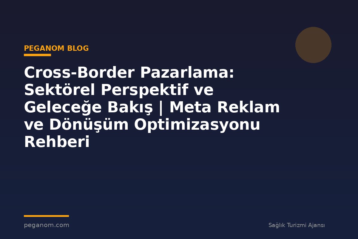 Cross-Border Pazarlama: Sektörel Perspektif ve Geleceğe Bakış | Meta Reklam ve Dönüşüm Optimizasyonu Rehberi