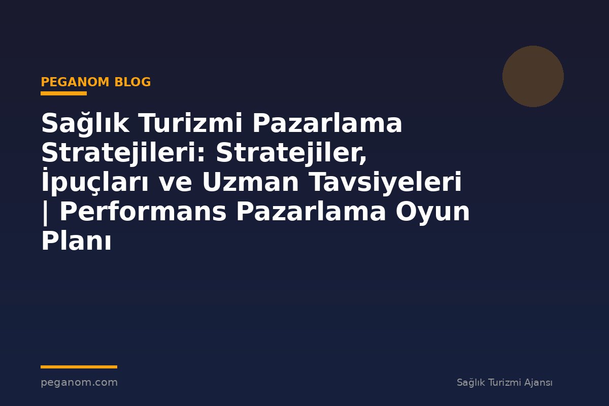 Sağlık Turizmi Pazarlama Stratejileri: Stratejiler, İpuçları ve Uzman Tavsiyeleri | Performans Pazarlama Oyun Planı