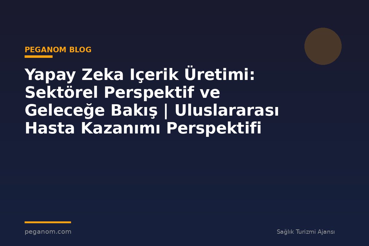 Yapay Zeka Içerik Üretimi: Sektörel Perspektif ve Geleceğe Bakış | Uluslararası Hasta Kazanımı Perspektifi