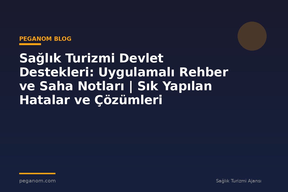 Sağlık Turizmi Devlet Destekleri: Uygulamalı Rehber ve Saha Notları | Sık Yapılan Hatalar ve Çözümleri