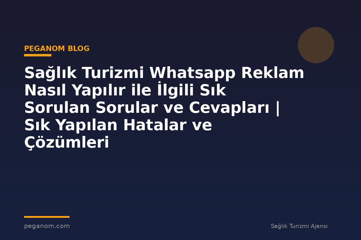 Sağlık Turizmi Whatsapp Reklam Nasıl Yapılır ile İlgili Sık Sorulan Sorular ve Cevapları | Sık Yapılan Hatalar ve Çözümleri