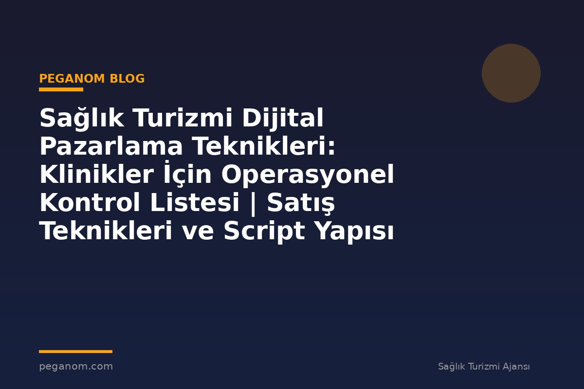 Sağlık Turizmi Dijital Pazarlama Teknikleri: Klinikler İçin Operasyonel Kontrol Listesi | Satış Teknikleri ve Script Yapısı