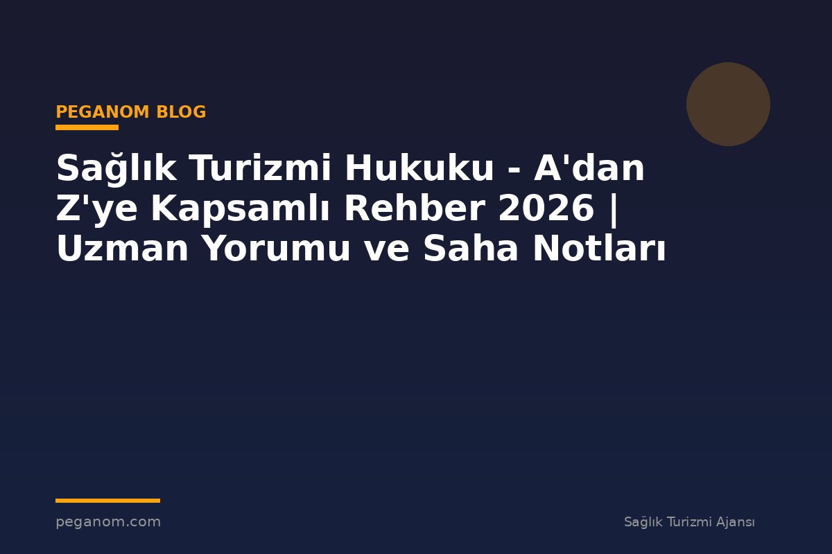 Sağlık Turizmi Hukuku - A'dan Z'ye Kapsamlı Rehber 2026 | Uzman Yorumu ve Saha Notları