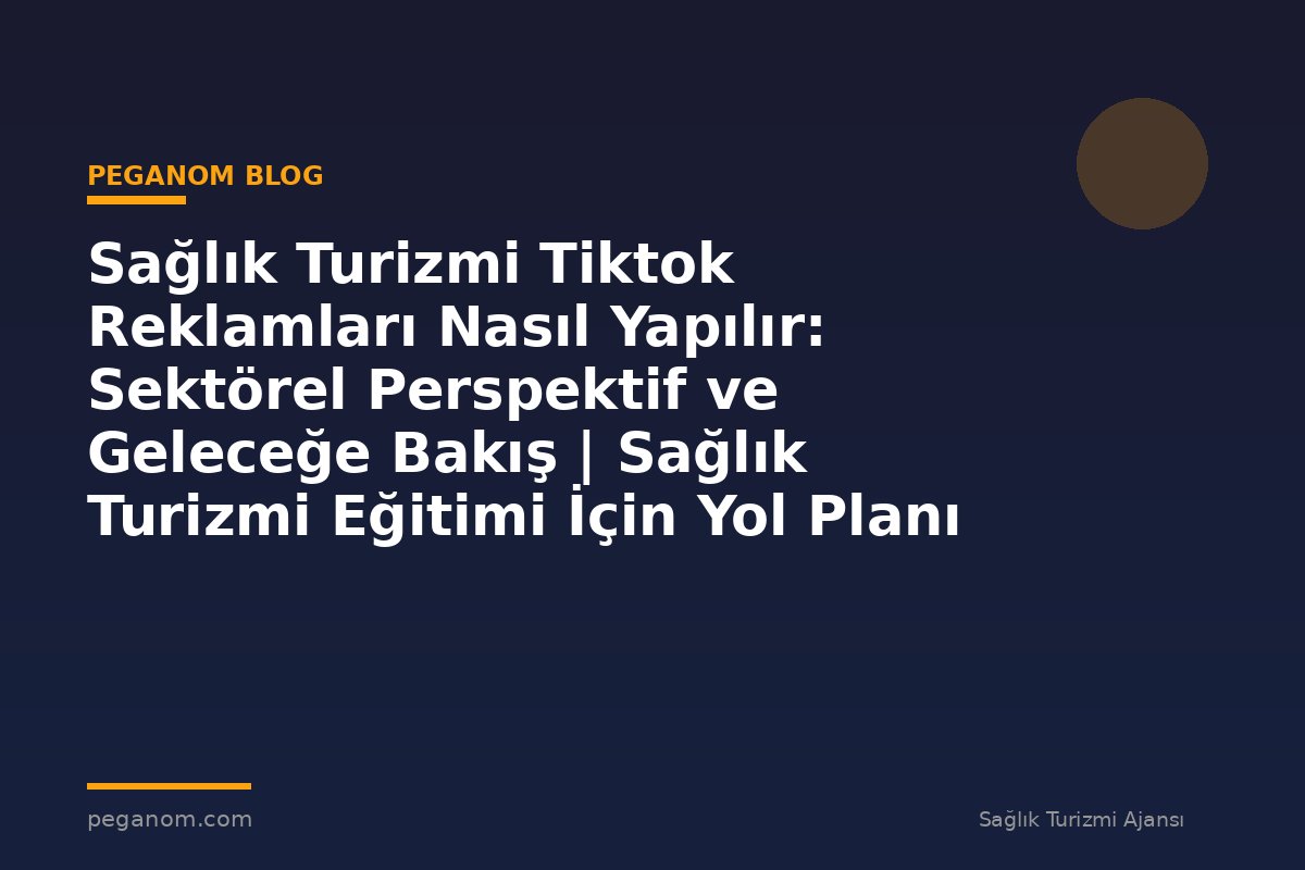 Sağlık Turizmi Tiktok Reklamları Nasıl Yapılır: Sektörel Perspektif ve Geleceğe Bakış | Sağlık Turizmi Eğitimi İçin Yol Planı