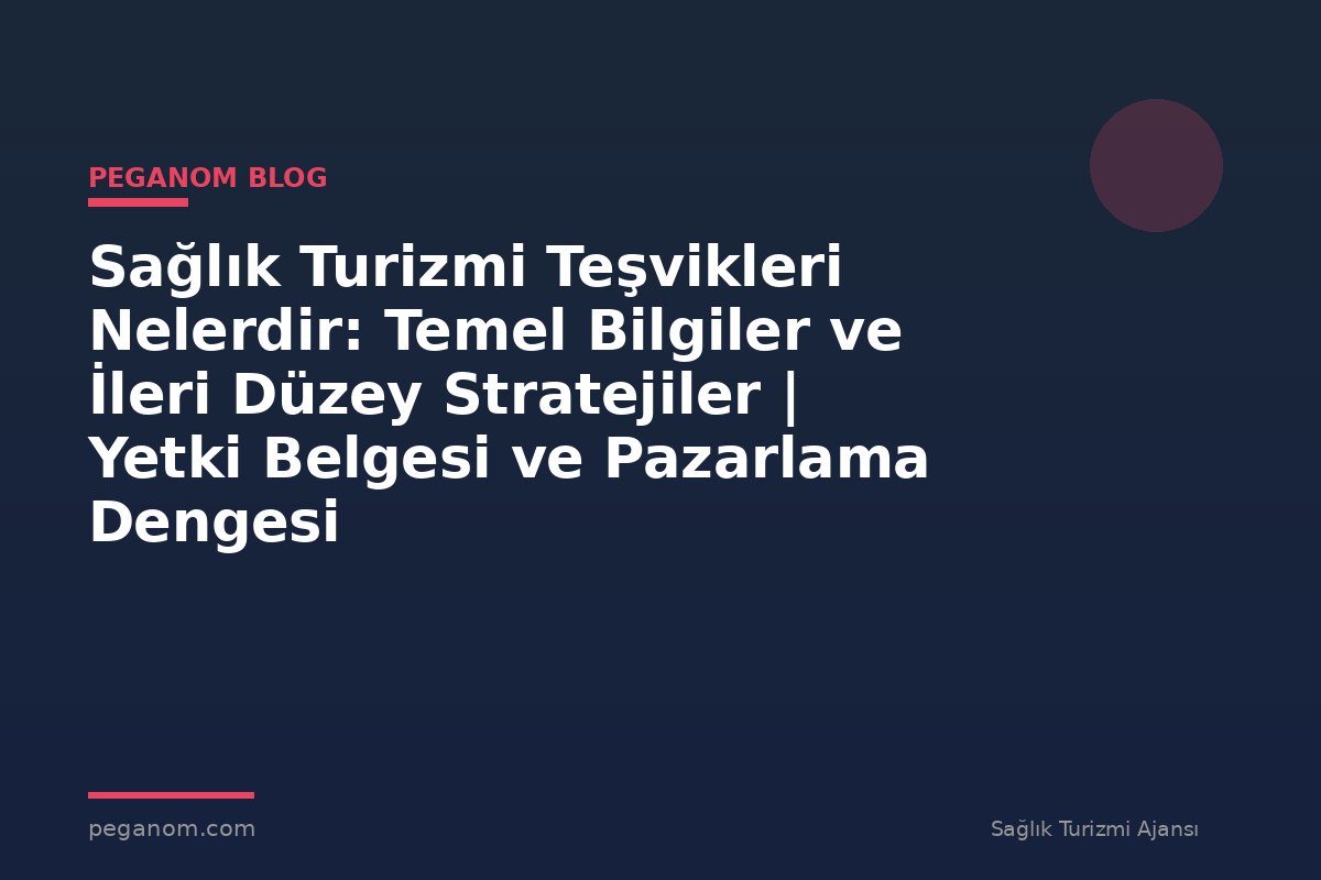 Sağlık Turizmi Teşvikleri Nelerdir: Temel Bilgiler ve İleri Düzey Stratejiler | Yetki Belgesi ve Pazarlama Dengesi
