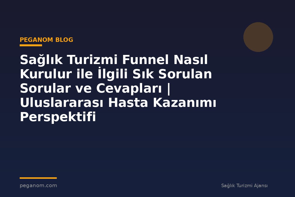 Sağlık Turizmi Funnel Nasıl Kurulur ile İlgili Sık Sorulan Sorular ve Cevapları | Uluslararası Hasta Kazanımı Perspektifi