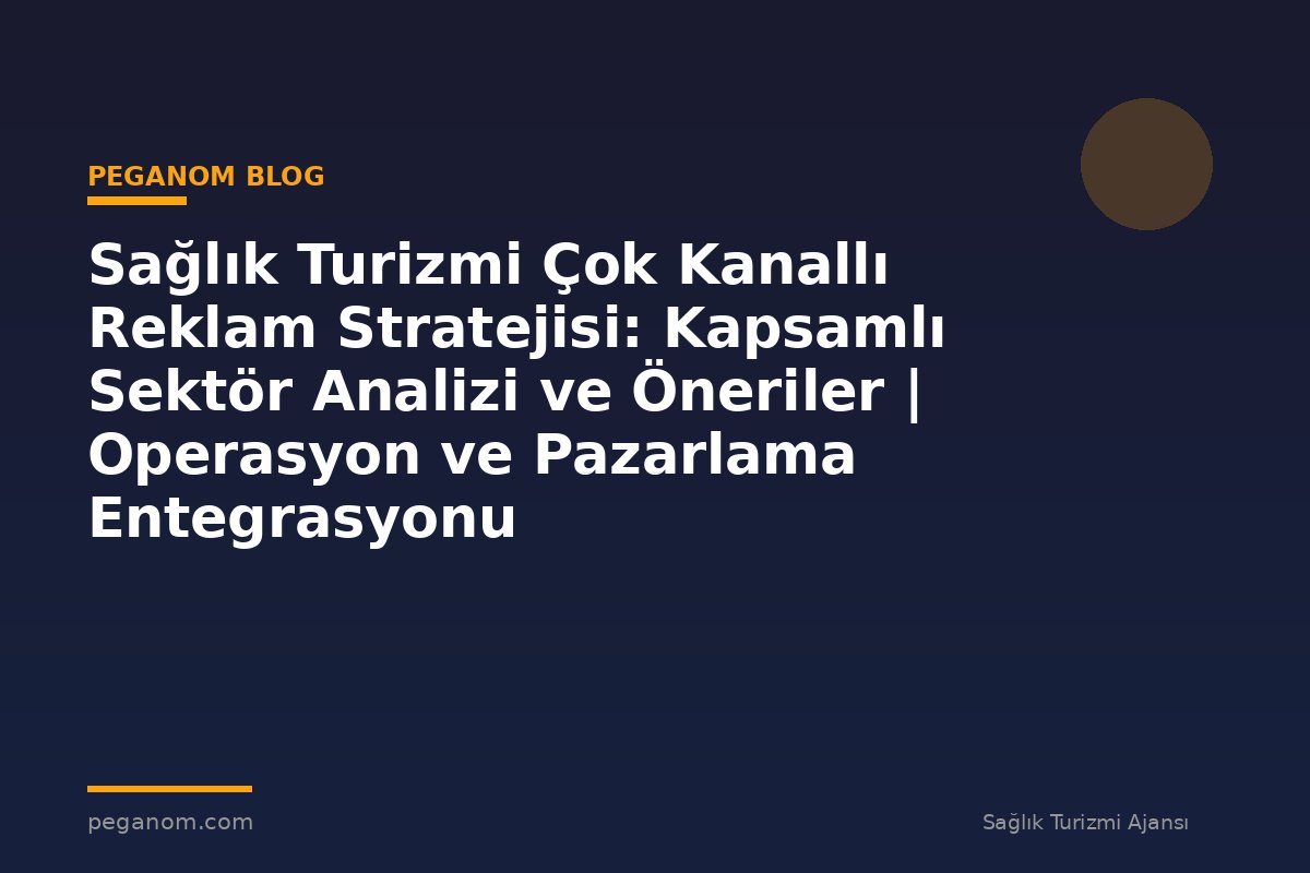 Sağlık Turizmi Çok Kanallı Reklam Stratejisi: Kapsamlı Sektör Analizi ve Öneriler | Operasyon ve Pazarlama Entegrasyonu