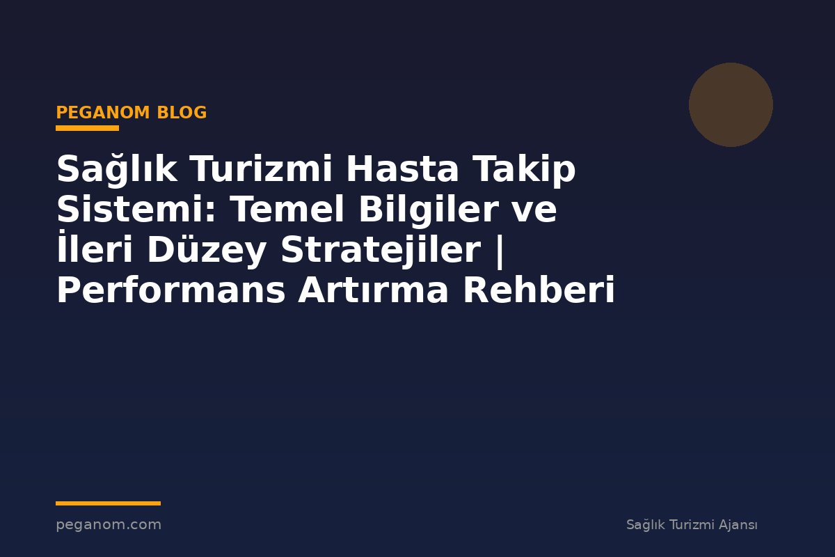 Sağlık Turizmi Hasta Takip Sistemi: Temel Bilgiler ve İleri Düzey Stratejiler | Performans Artırma Rehberi