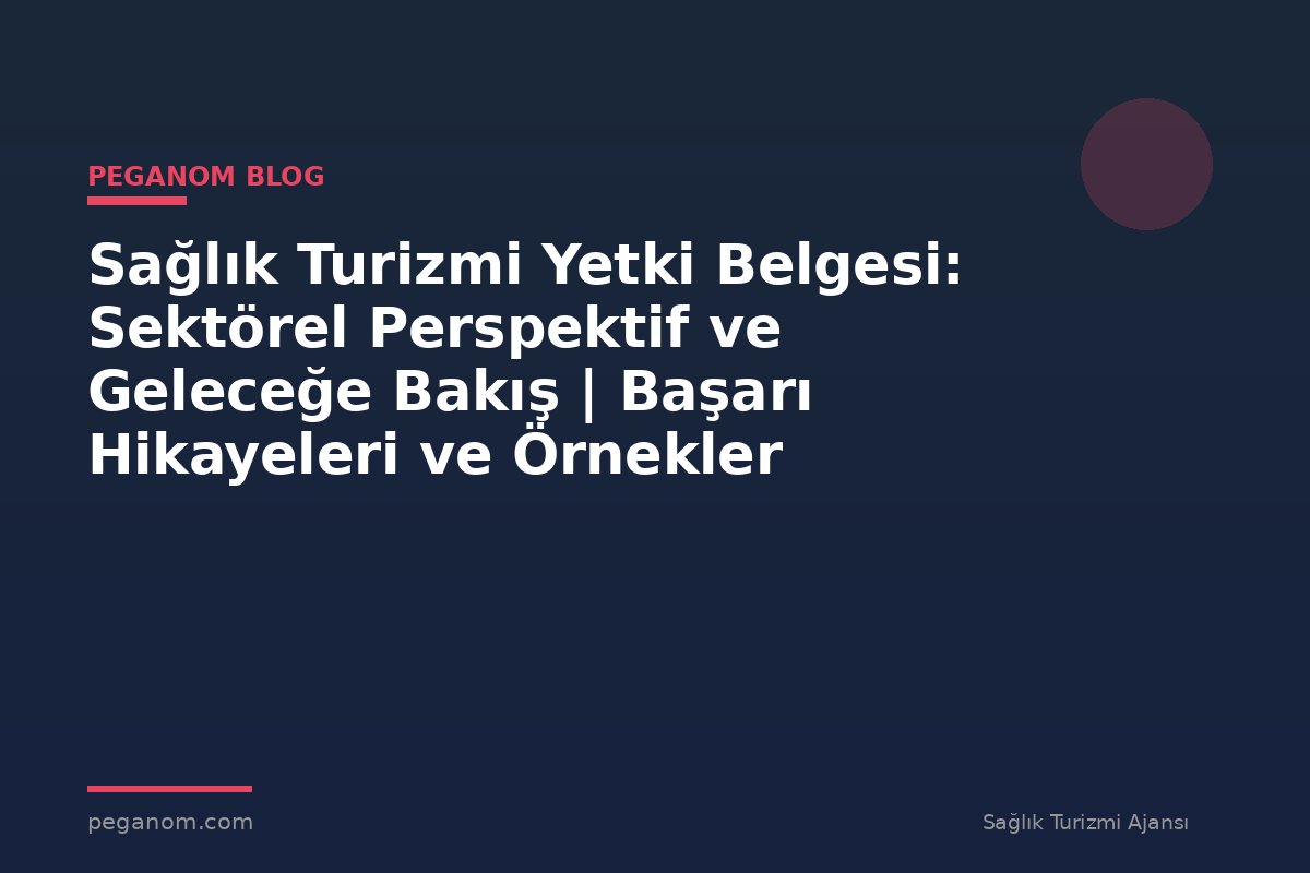 Sağlık Turizmi Yetki Belgesi: Sektörel Perspektif ve Geleceğe Bakış | Başarı Hikayeleri ve Örnekler