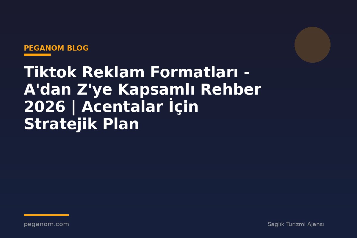 Tiktok Reklam Formatları - A'dan Z'ye Kapsamlı Rehber 2026 | Acentalar İçin Stratejik Plan