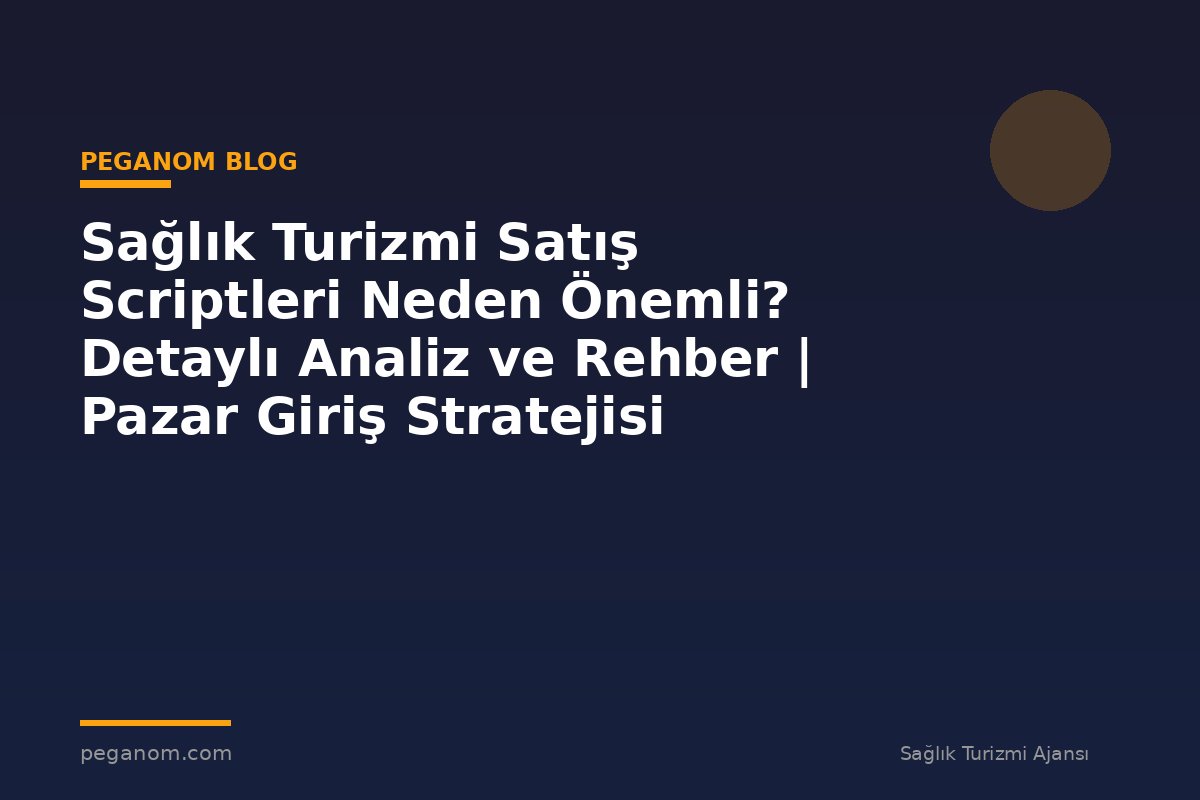 Sağlık Turizmi Satış Scriptleri Neden Önemli? Detaylı Analiz ve Rehber | Pazar Giriş Stratejisi
