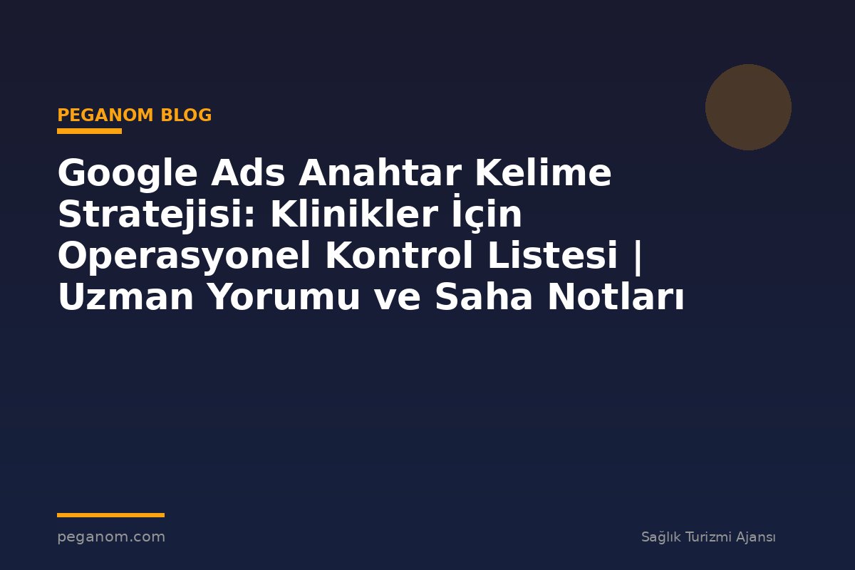 Google Ads Anahtar Kelime Stratejisi: Klinikler İçin Operasyonel Kontrol Listesi | Uzman Yorumu ve Saha Notları