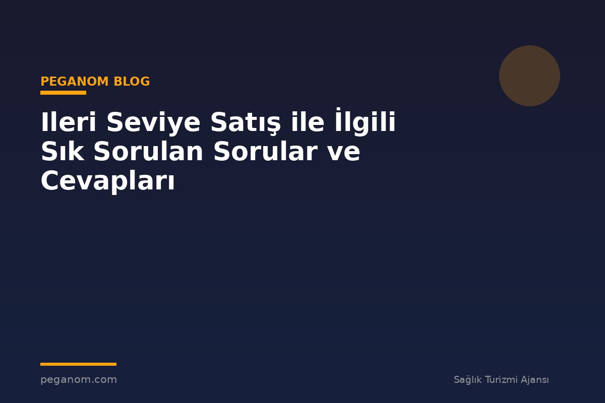 Ileri Seviye Satış ile İlgili Sık Sorulan Sorular ve Cevapları