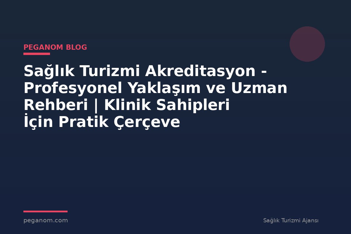 Sağlık Turizmi Akreditasyon - Profesyonel Yaklaşım ve Uzman Rehberi | Klinik Sahipleri İçin Pratik Çerçeve