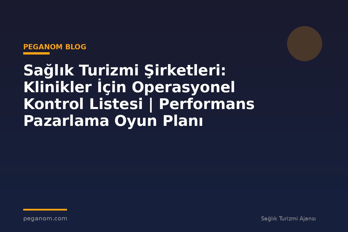Sağlık Turizmi Şirketleri: Klinikler İçin Operasyonel Kontrol Listesi | Performans Pazarlama Oyun Planı