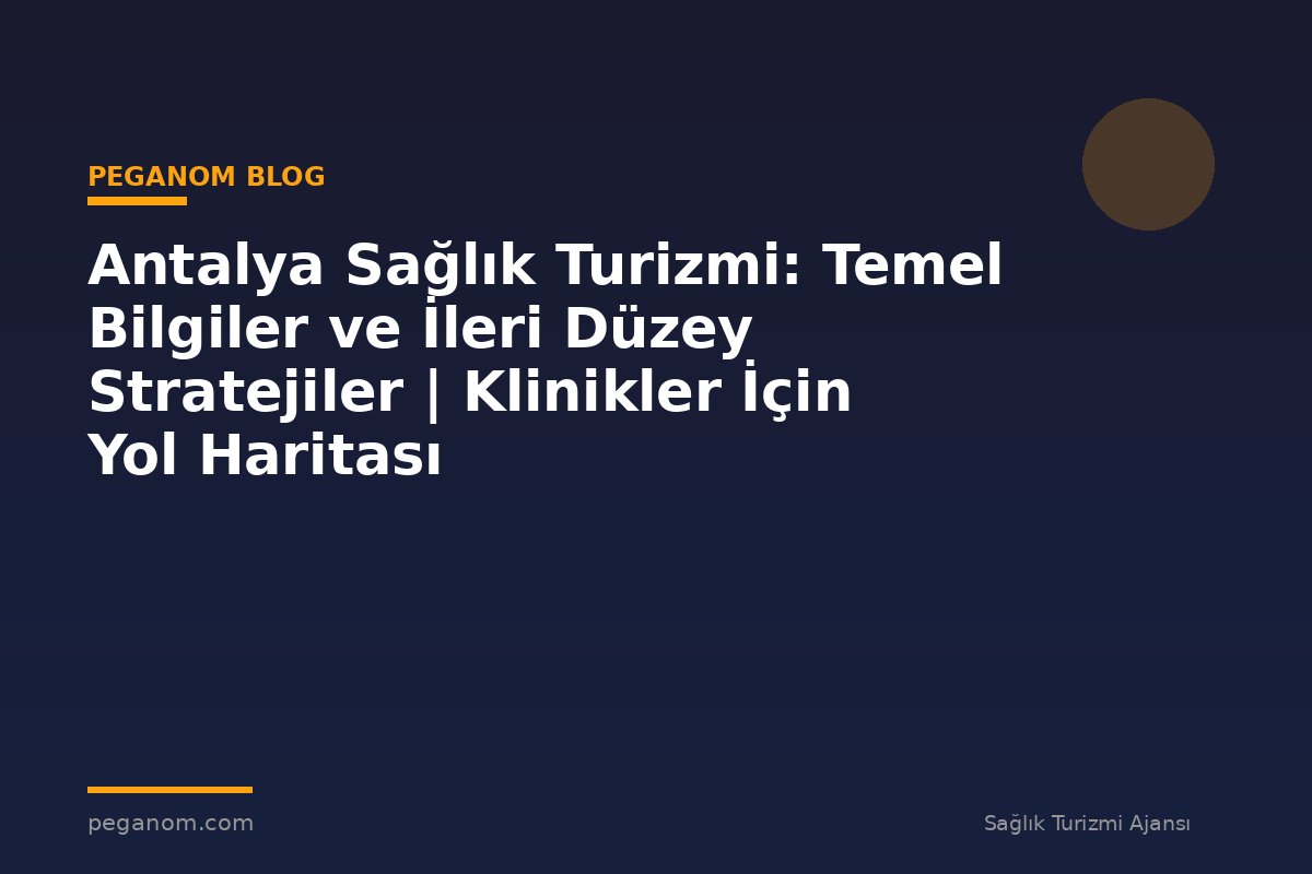 Antalya Sağlık Turizmi: Temel Bilgiler ve İleri Düzey Stratejiler | Klinikler İçin Yol Haritası