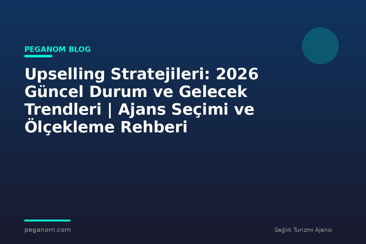 Upselling Stratejileri: 2026 Güncel Durum ve Gelecek Trendleri | Ajans Seçimi ve Ölçekleme Rehberi