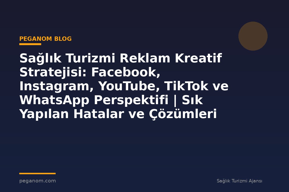 Sağlık Turizmi Reklam Kreatif Stratejisi: Facebook, Instagram, YouTube, TikTok ve WhatsApp Perspektifi | Sık Yapılan Hatalar ve Çözümleri