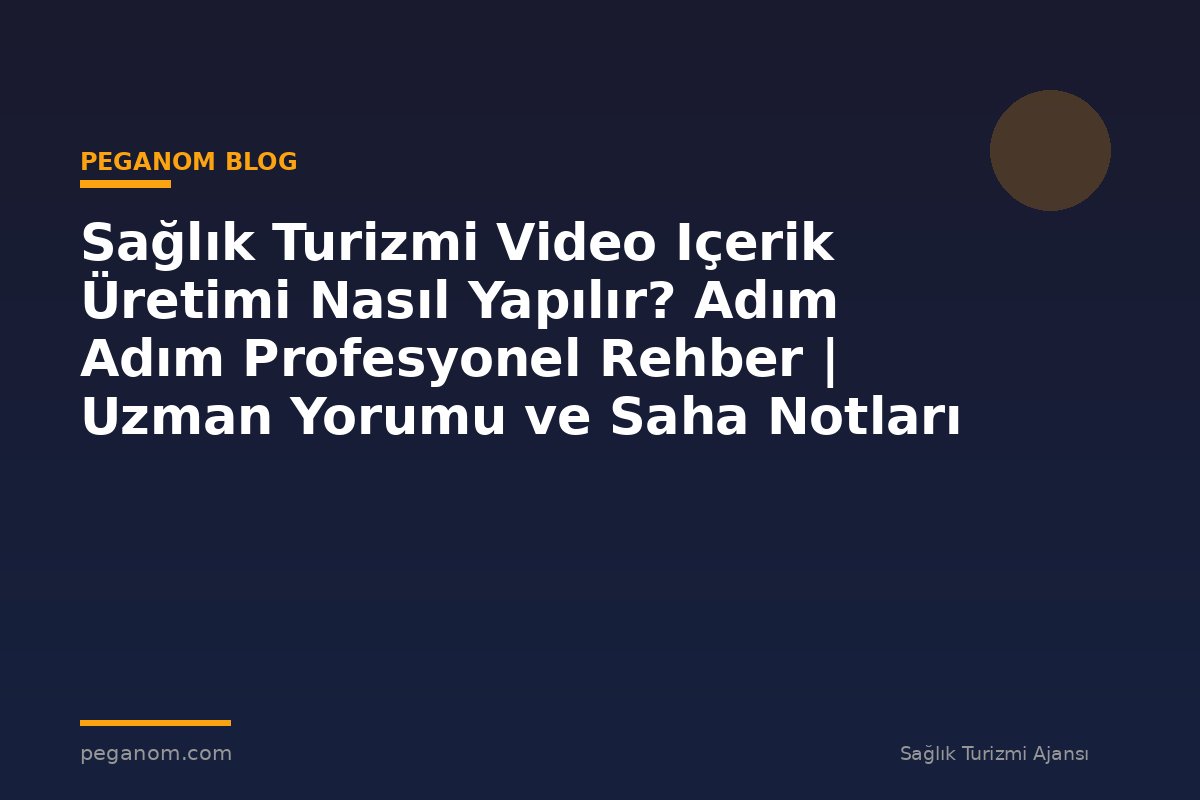 Sağlık Turizmi Video Içerik Üretimi Nasıl Yapılır? Adım Adım Profesyonel Rehber | Uzman Yorumu ve Saha Notları