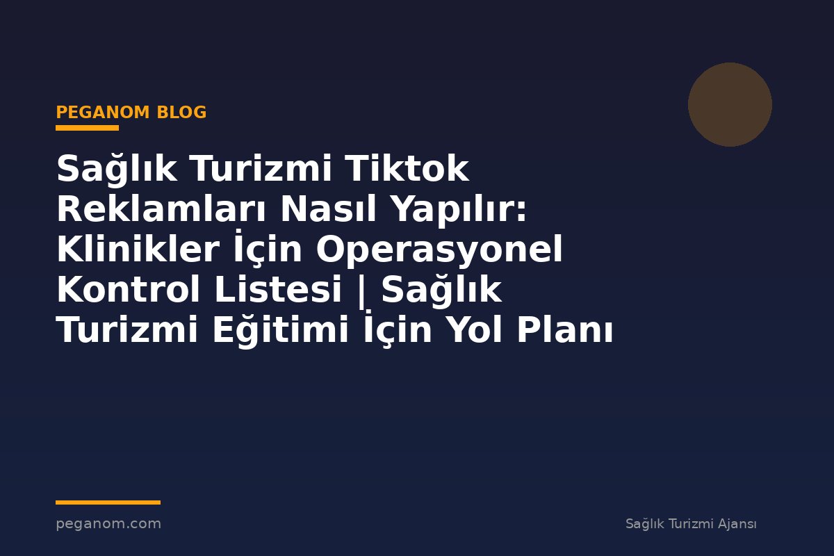 Sağlık Turizmi Tiktok Reklamları Nasıl Yapılır: Klinikler İçin Operasyonel Kontrol Listesi | Sağlık Turizmi Eğitimi İçin Yol Planı