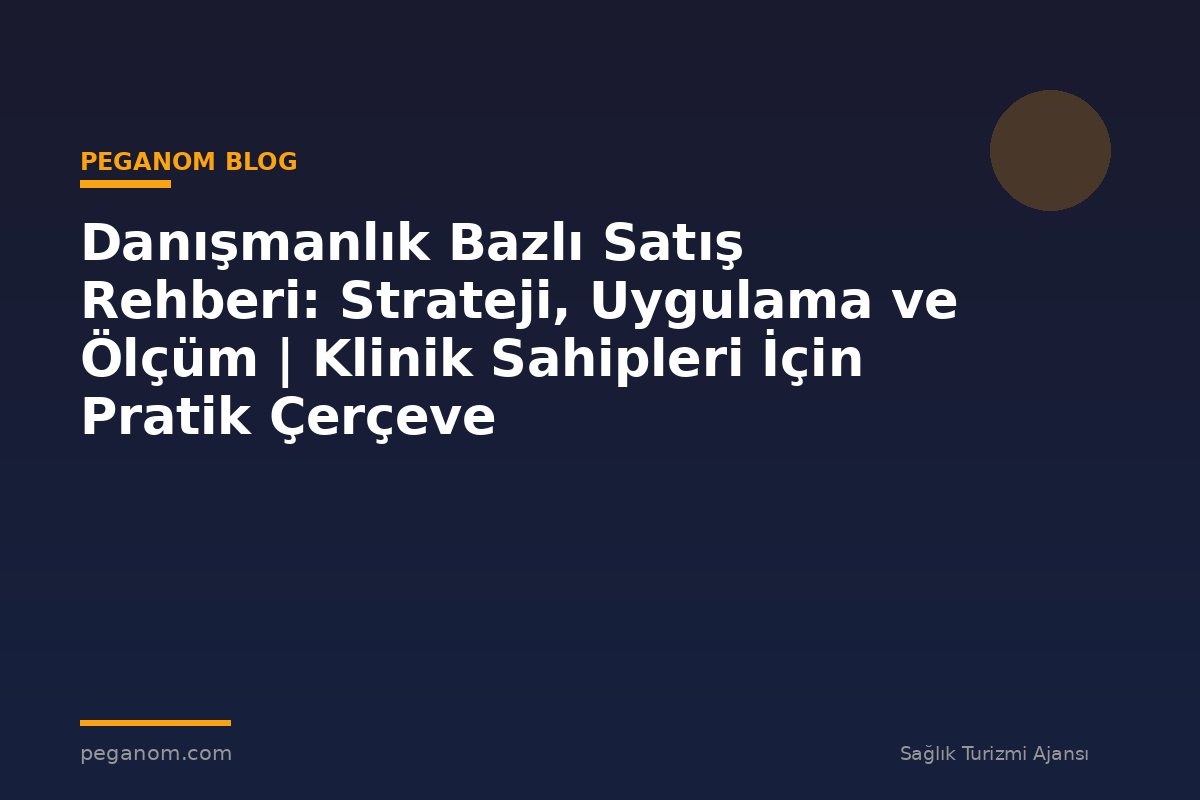 Danışmanlık Bazlı Satış Rehberi: Strateji, Uygulama ve Ölçüm | Klinik Sahipleri İçin Pratik Çerçeve