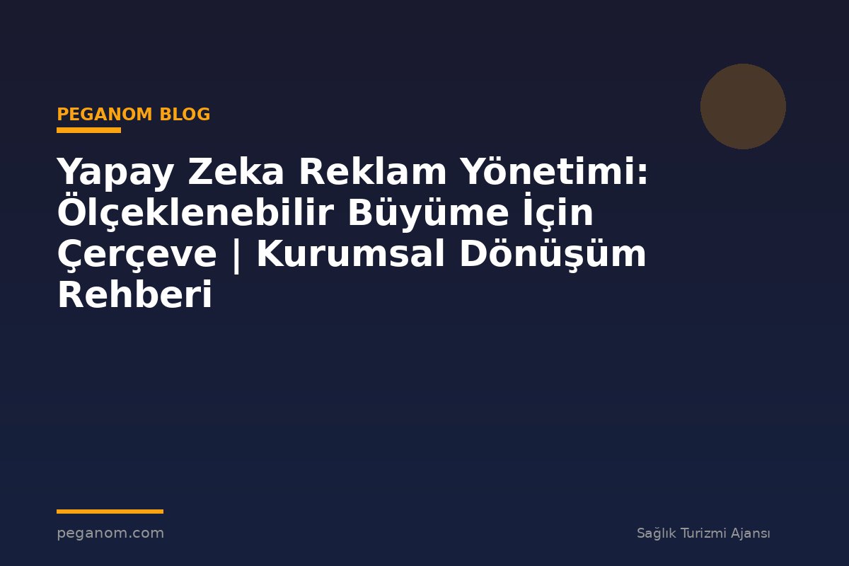 Yapay Zeka Reklam Yönetimi: Ölçeklenebilir Büyüme İçin Çerçeve | Kurumsal Dönüşüm Rehberi