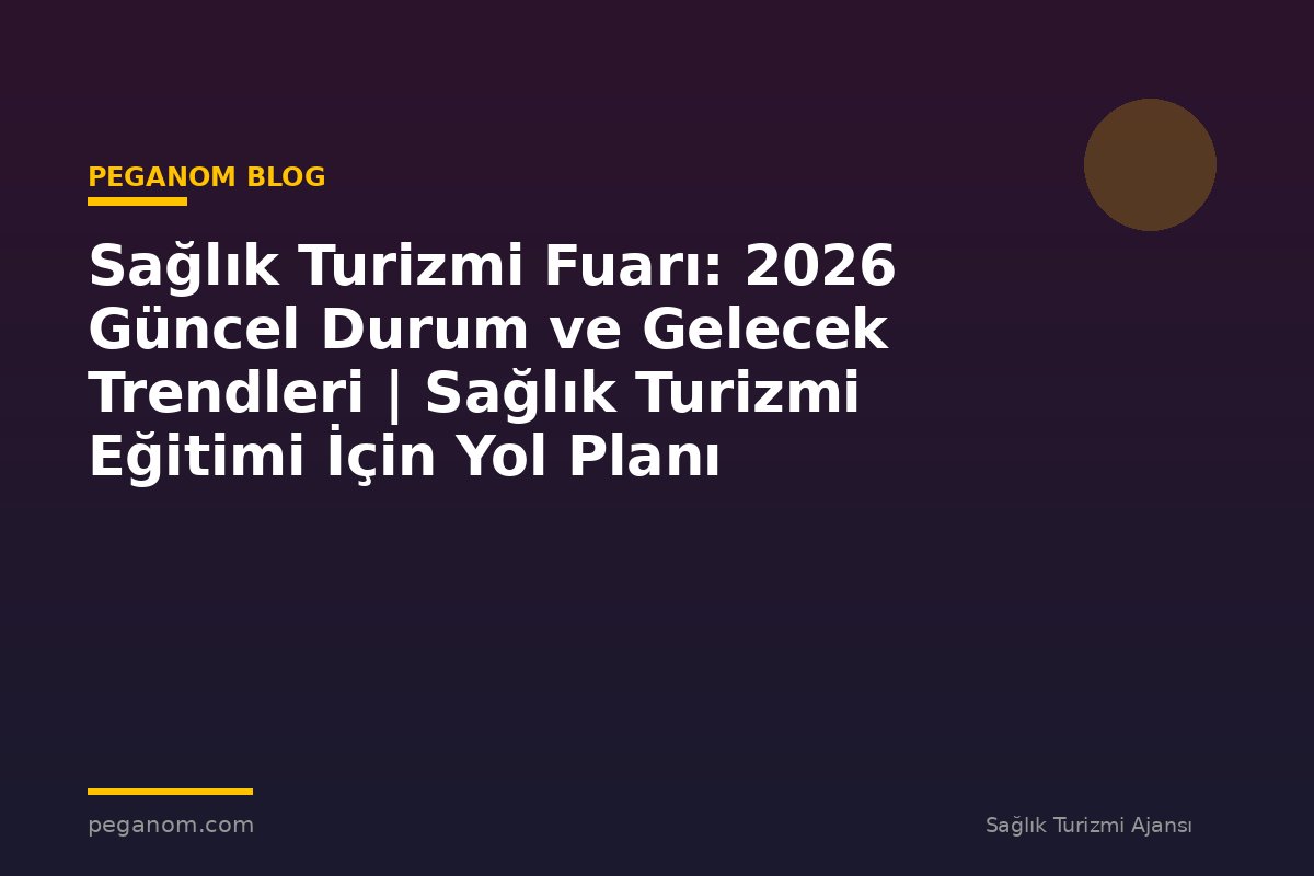Sağlık Turizmi Fuarı: 2026 Güncel Durum ve Gelecek Trendleri | Sağlık Turizmi Eğitimi İçin Yol Planı