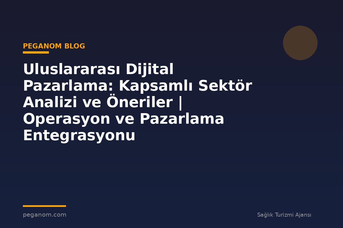 Uluslararası Dijital Pazarlama: Kapsamlı Sektör Analizi ve Öneriler | Operasyon ve Pazarlama Entegrasyonu