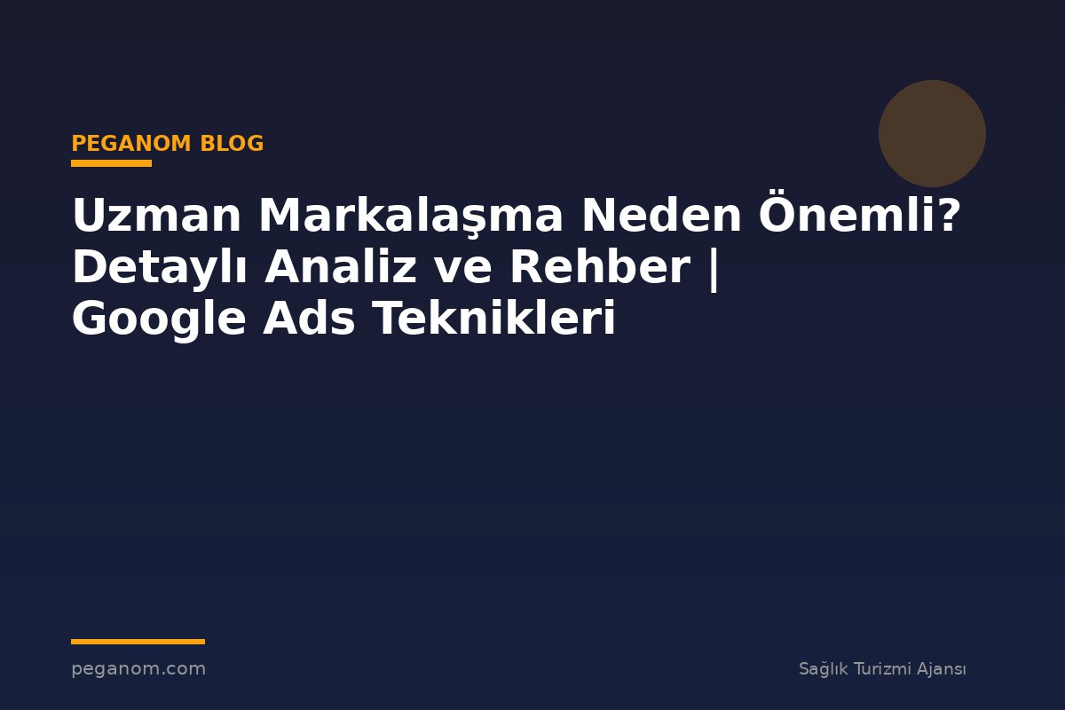 Uzman Markalaşma Neden Önemli? Detaylı Analiz ve Rehber | Google Ads Teknikleri