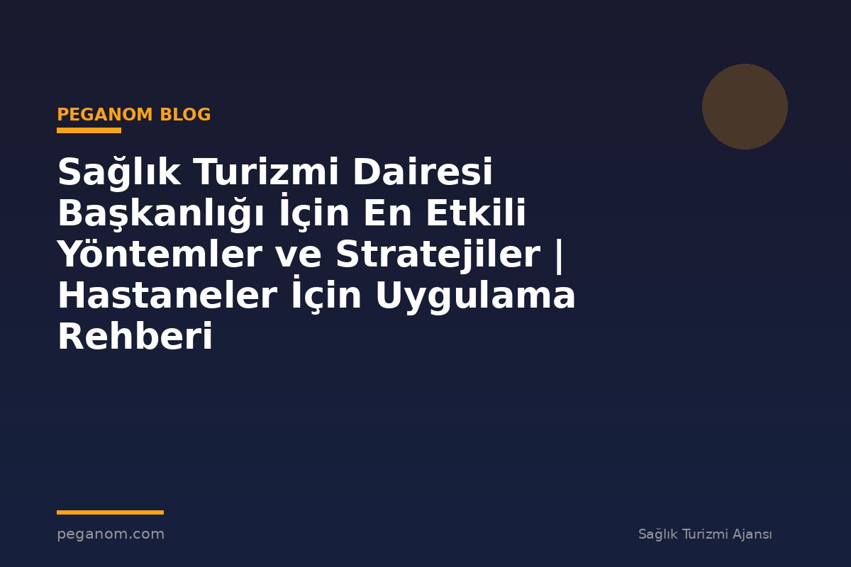 Sağlık Turizmi Dairesi Başkanlığı İçin En Etkili Yöntemler ve Stratejiler | Hastaneler İçin Uygulama Rehberi