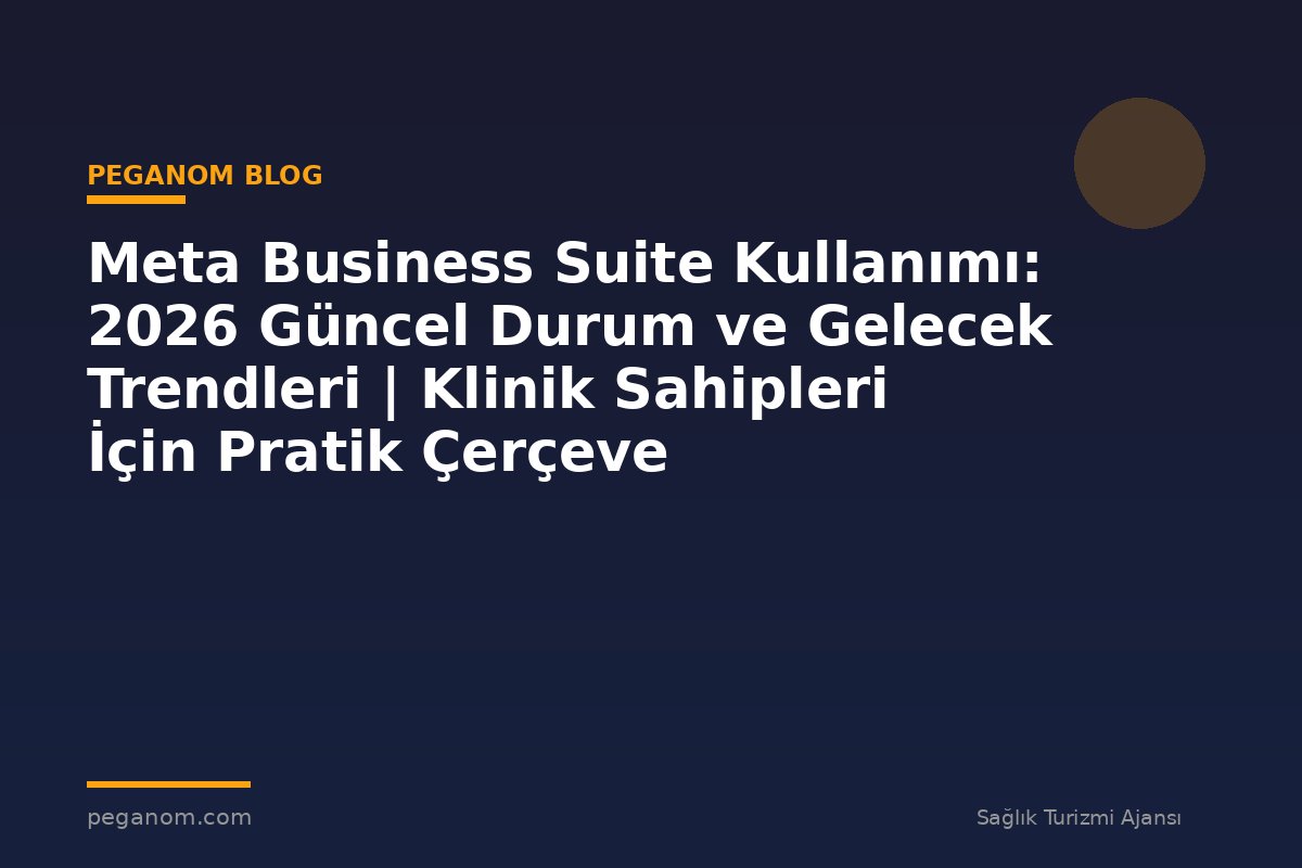 Meta Business Suite Kullanımı: 2026 Güncel Durum ve Gelecek Trendleri | Klinik Sahipleri İçin Pratik Çerçeve