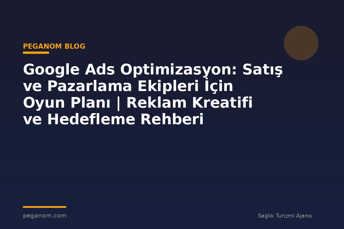 Google Ads Optimizasyon: Satış ve Pazarlama Ekipleri İçin Oyun Planı | Reklam Kreatifi ve Hedefleme Rehberi