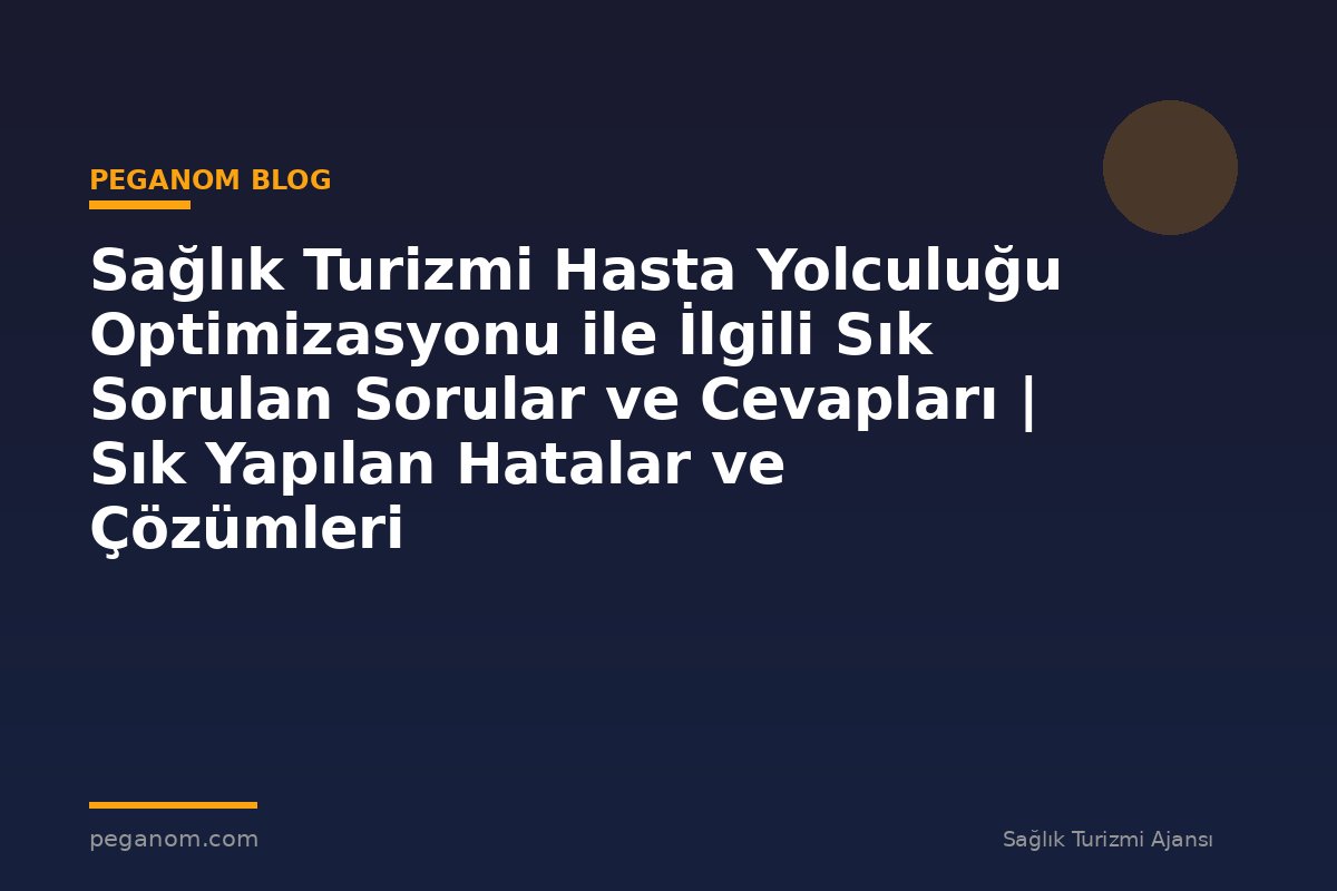 Sağlık Turizmi Hasta Yolculuğu Optimizasyonu ile İlgili Sık Sorulan Sorular ve Cevapları | Sık Yapılan Hatalar ve Çözümleri