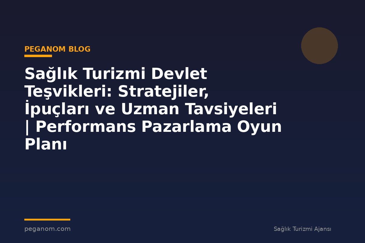Sağlık Turizmi Devlet Teşvikleri: Stratejiler, İpuçları ve Uzman Tavsiyeleri | Performans Pazarlama Oyun Planı