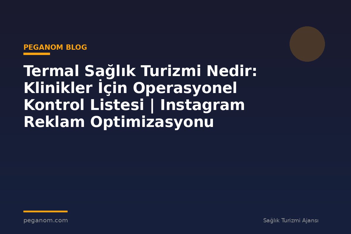 Termal Sağlık Turizmi Nedir: Klinikler İçin Operasyonel Kontrol Listesi | Instagram Reklam Optimizasyonu