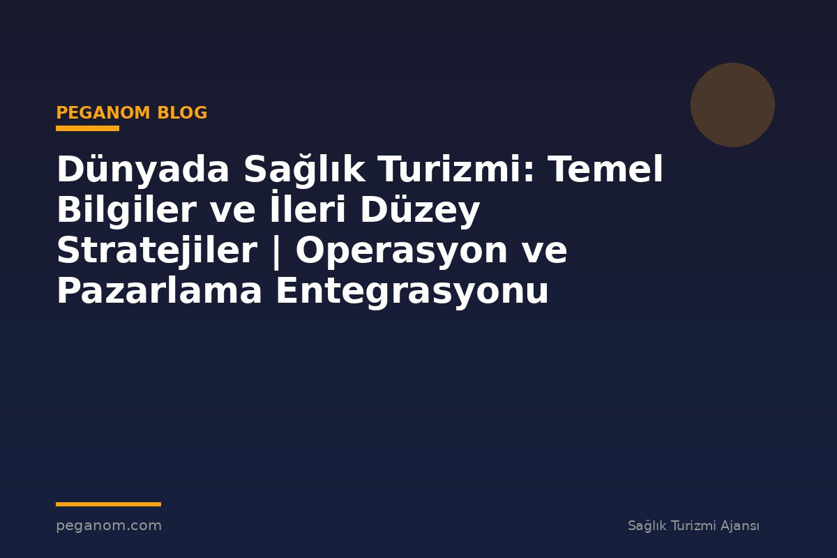 Dünyada Sağlık Turizmi: Temel Bilgiler ve İleri Düzey Stratejiler | Operasyon ve Pazarlama Entegrasyonu