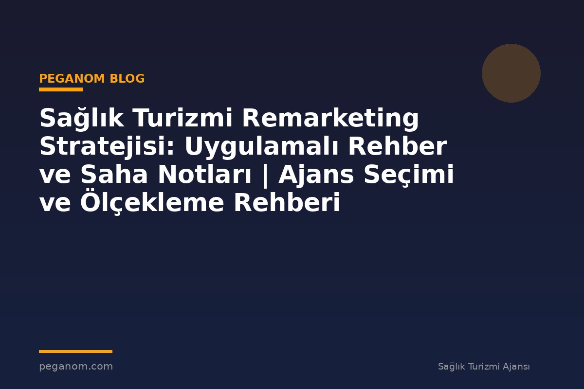 Sağlık Turizmi Remarketing Stratejisi: Uygulamalı Rehber ve Saha Notları | Ajans Seçimi ve Ölçekleme Rehberi