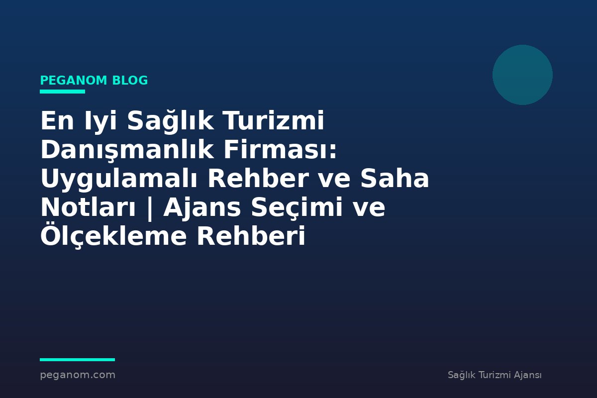 En Iyi Sağlık Turizmi Danışmanlık Firması: Uygulamalı Rehber ve Saha Notları | Ajans Seçimi ve Ölçekleme Rehberi