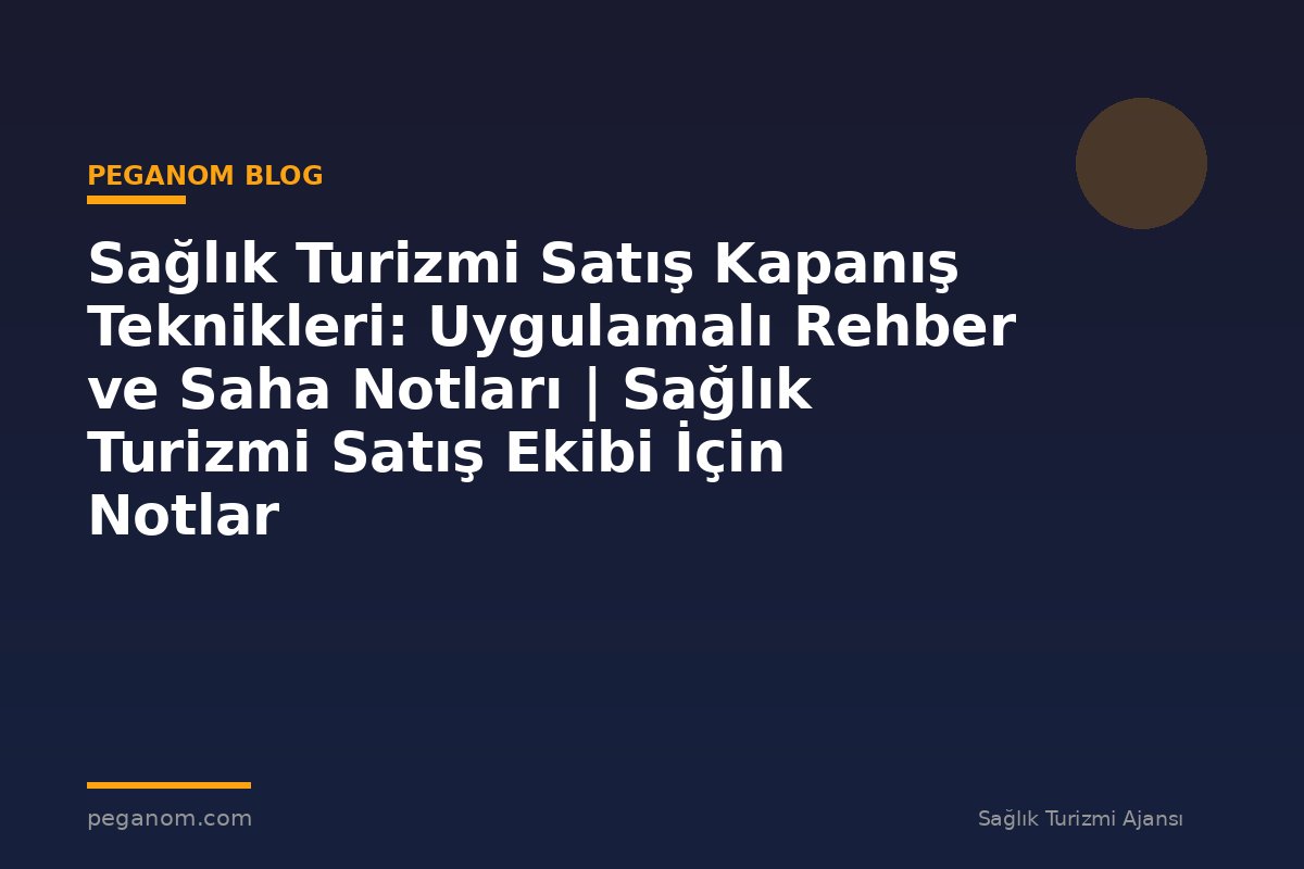 Sağlık Turizmi Satış Kapanış Teknikleri: Uygulamalı Rehber ve Saha Notları | Sağlık Turizmi Satış Ekibi İçin Notlar