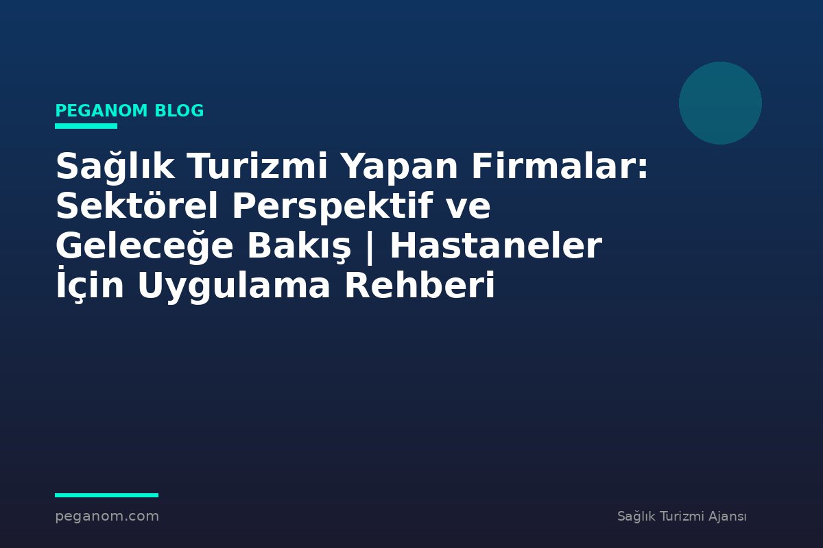 Sağlık Turizmi Yapan Firmalar: Sektörel Perspektif ve Geleceğe Bakış | Hastaneler İçin Uygulama Rehberi