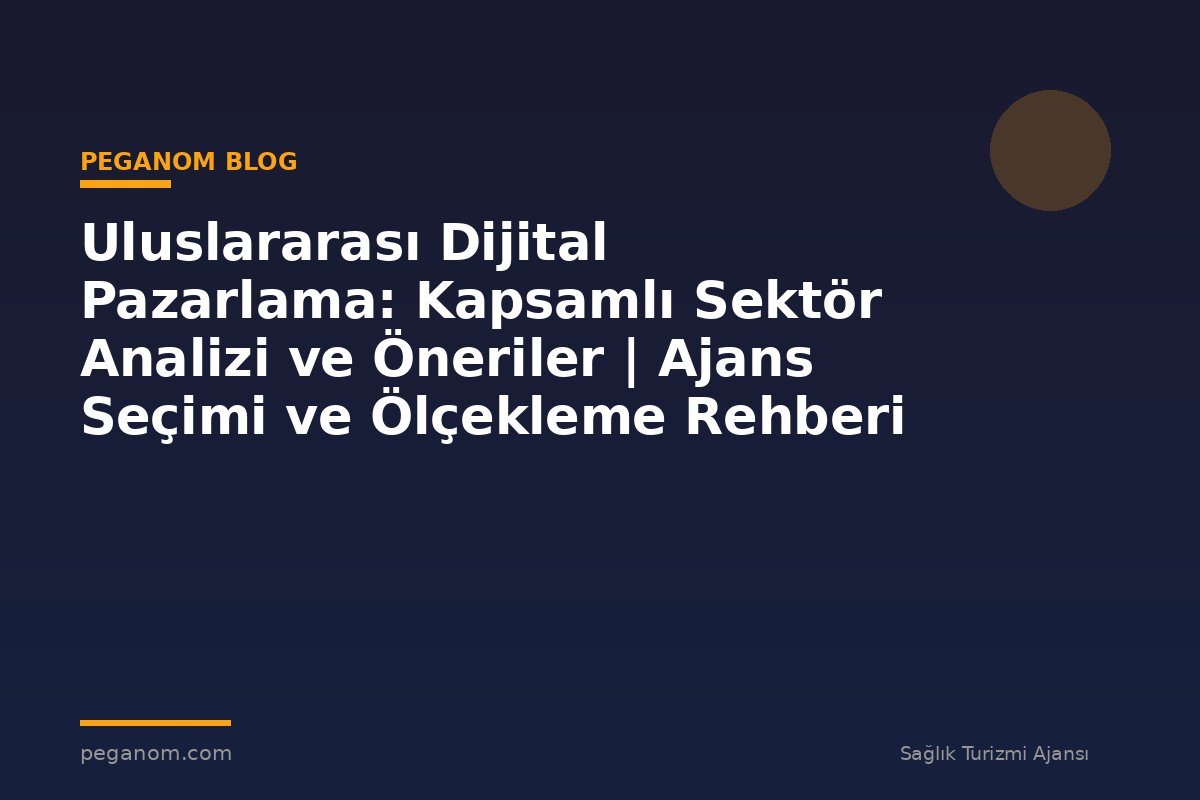 Uluslararası Dijital Pazarlama: Kapsamlı Sektör Analizi ve Öneriler | Ajans Seçimi ve Ölçekleme Rehberi