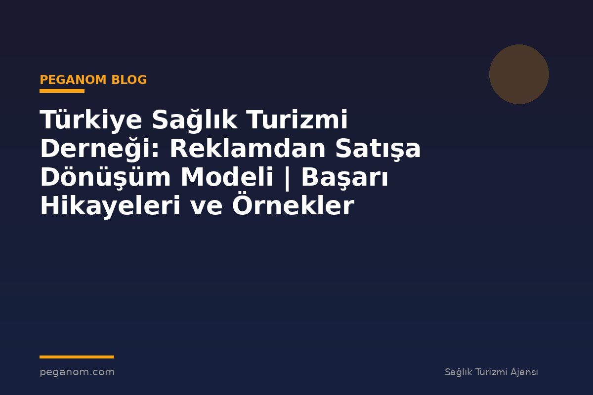 Türkiye Sağlık Turizmi Derneği: Reklamdan Satışa Dönüşüm Modeli | Başarı Hikayeleri ve Örnekler